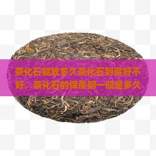 茶化石能放多久茶化石到底好不好