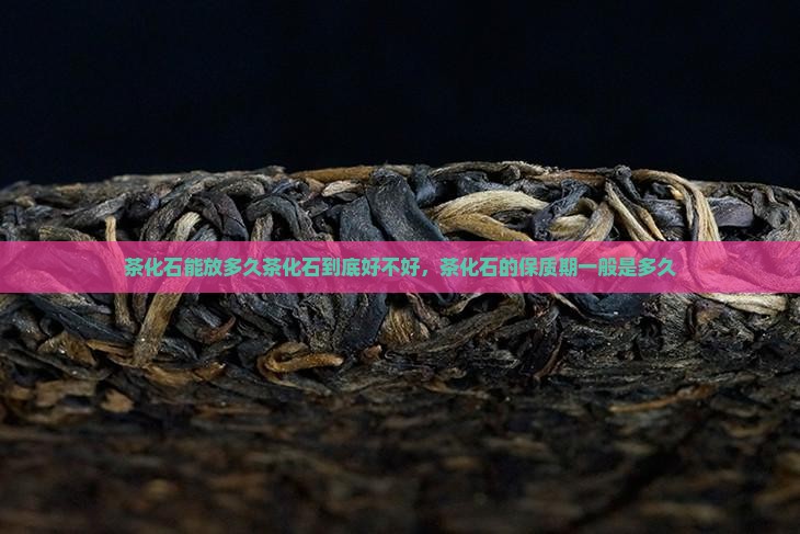茶化石能放多久茶化石到底好不好