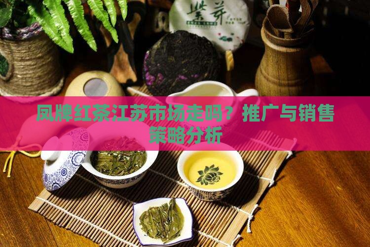凤牌红茶江苏市场走吗