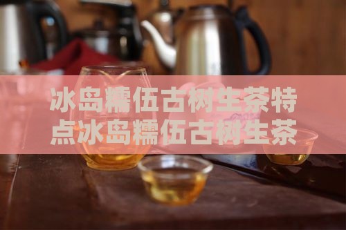 冰岛糯伍古树生茶特点