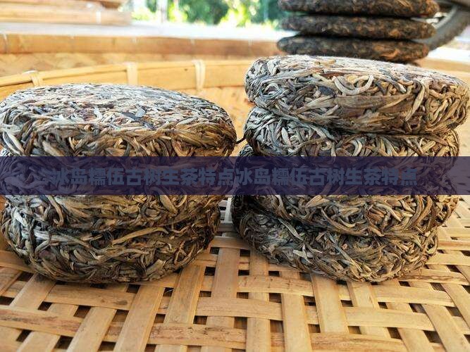 冰岛糯伍古树生茶特点