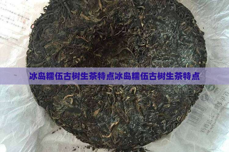 冰岛糯伍古树生茶特点