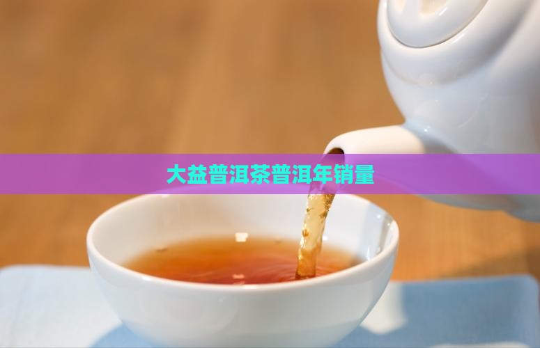 大益普洱茶年销量