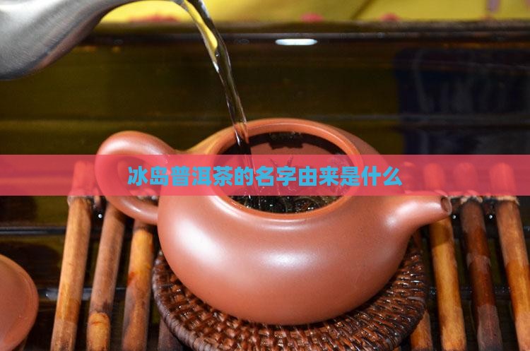 冰岛普洱茶的名字由来是什么