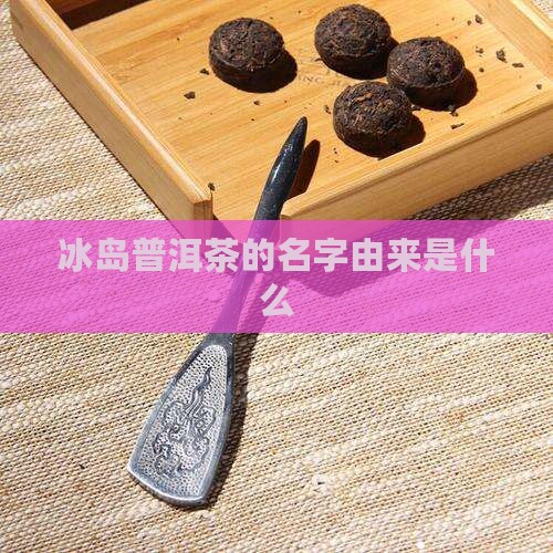 冰岛普洱茶的名字由来是什么