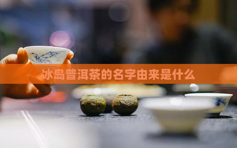 冰岛普洱茶的名字由来是什么