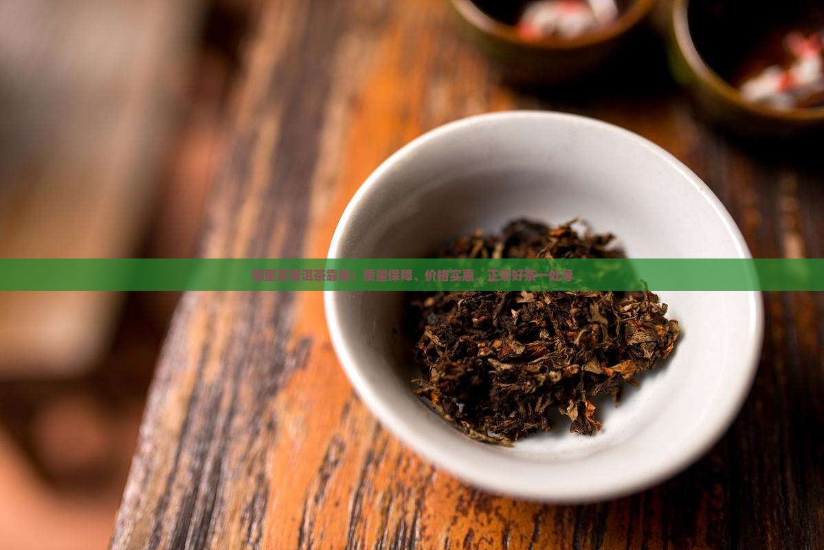 哪里买普洱茶靠谱：质量保障、价格实惠、正宗好茶一处寻