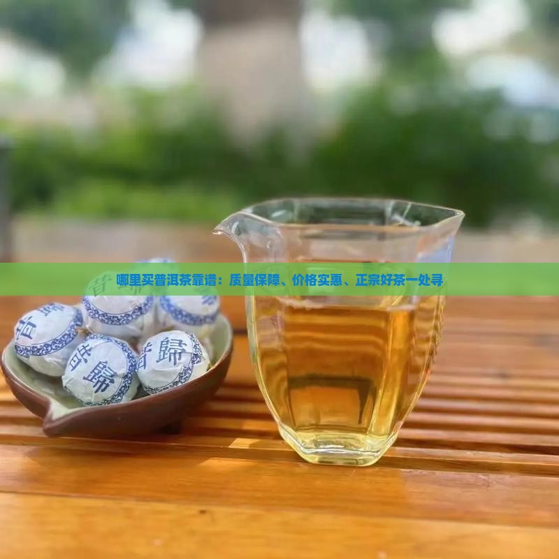 哪里买普洱茶靠谱：质量保障、价格实惠、正宗好茶一处寻