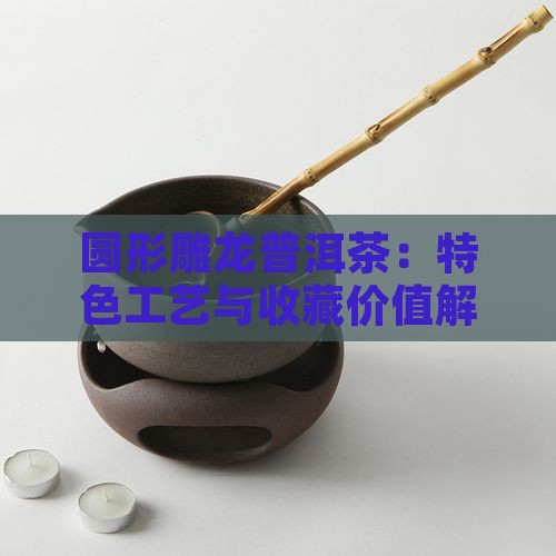 圆形雕龙普洱茶：特色工艺与收藏价值解析