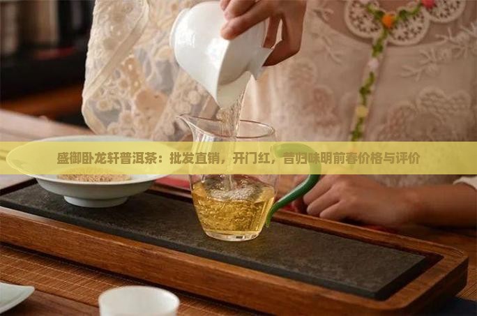 盛御卧龙轩普洱茶：批发直销，开门红，昔归味明前春价格与评价