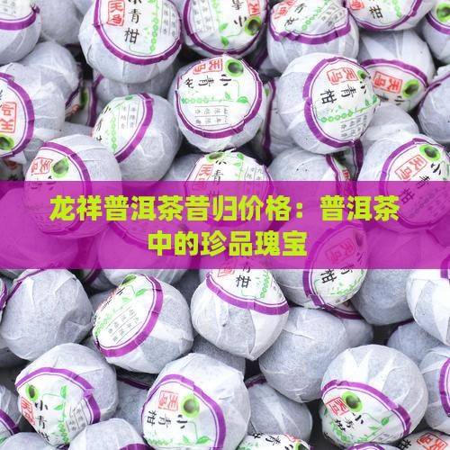 龙祥普洱茶昔归价格：普洱茶中的珍品瑰宝