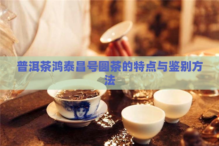 普洱茶鸿泰昌号圆茶的特点与鉴别方法