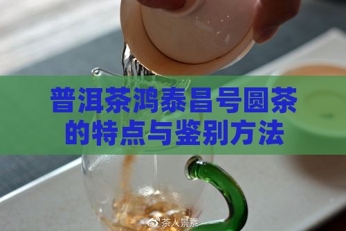普洱茶鸿泰昌号圆茶的特点与鉴别方法