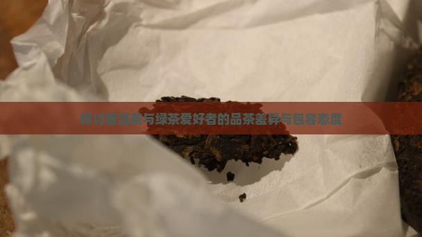 探讨普洱茶与绿茶爱好者的品茶差异与包容态度