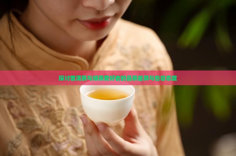 探讨普洱茶与绿茶爱好者的品茶差异与包容态度