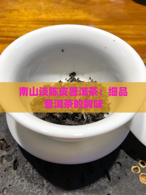 南山谈陈皮普洱茶：细品普洱茶的韵味