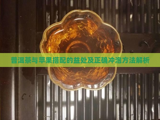 普洱茶与苹果搭配的益处及正确冲泡方法解析