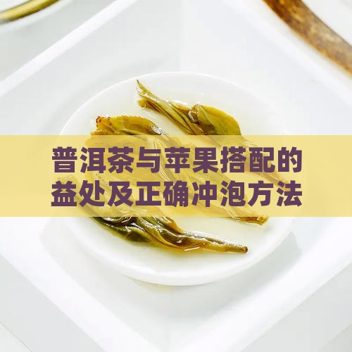 普洱茶与苹果搭配的益处及正确冲泡方法解析