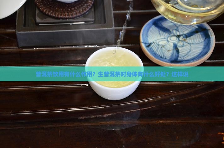 普洱茶饮用有什么作用？生普洱茶对身体有什么好处？这样说