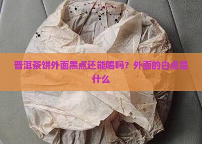 普洱茶饼外面黑点还能喝吗？外面的白点是什么