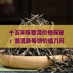 十五年陈普洱价格探秘：普洱茶每饼价值几何？