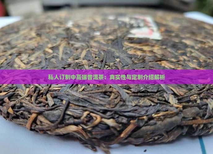 私人订制中高端普洱茶：真实性与定制介绍解析