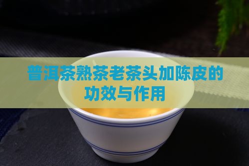 普洱茶熟茶老茶头加陈皮的功效与作用