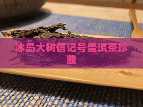 冰岛大树信记号普洱茶珍藏