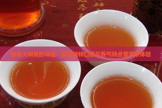冰岛大树茶的味道：探究独特口感与香气特点普洱茶体验