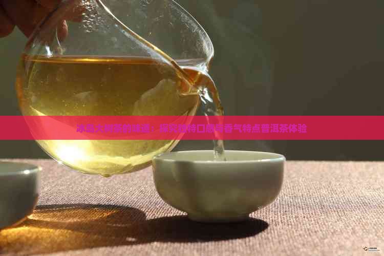 冰岛大树茶的味道：探究独特口感与香气特点普洱茶体验