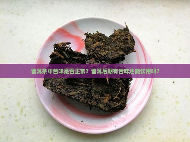 普洱茶中苦味是否正常？普洱后期有苦味还能饮用吗？