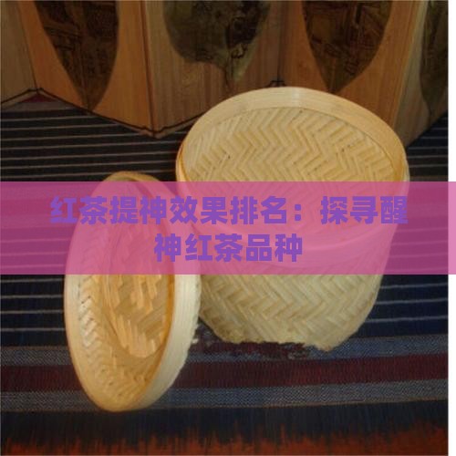 红茶提神效果排名：探寻醒神红茶品种