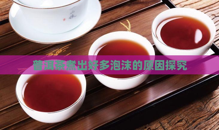 普洱茶煮出好多泡沫的原因探究 普洱茶煮出好多泡沫的原因探究