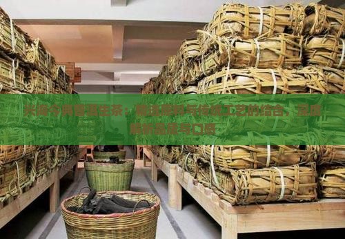 兴海今典普洱生茶：精选原料与传统工艺的结合，深度解析品质与口感