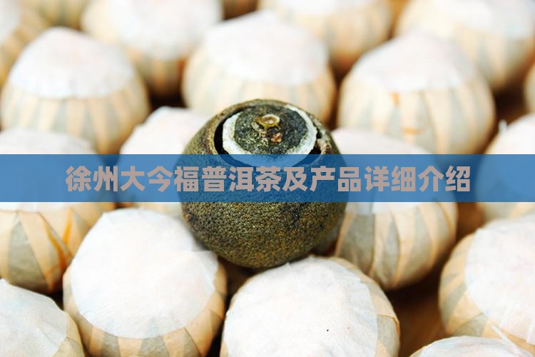 徐州大今福普洱茶及产品详细介绍
