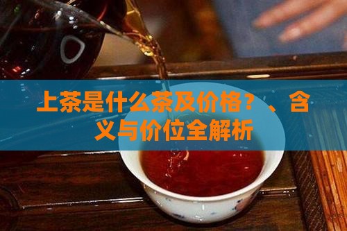 上茶是什么茶及价格？、含义与价位全解析