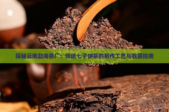 探秘云南勐海茶厂：传统七子饼茶的制作工艺与收藏指南