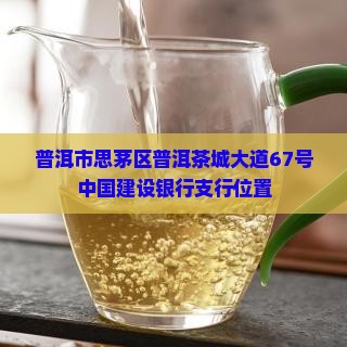 普洱市思茅区普洱茶城大道67号中国建设银行支行位置