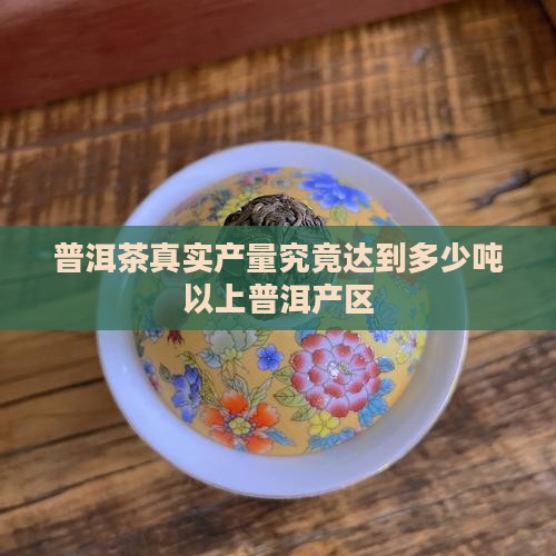 普洱茶真实产量究竟达到多少吨以上普洱产区