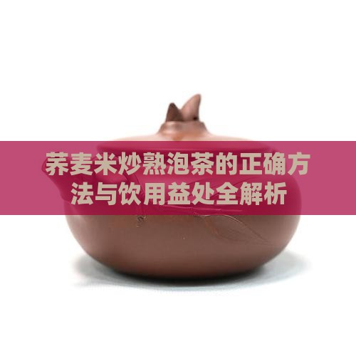 荞麦米炒熟泡茶的正确方法与饮用益处全解析