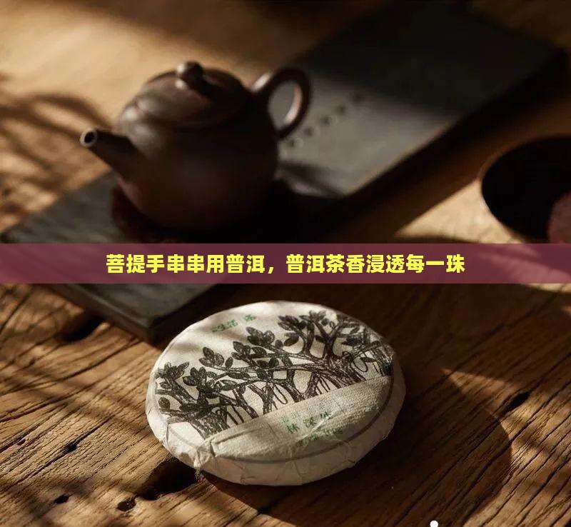 菩提手串串用普洱，普洱茶香浸透每一珠