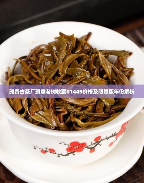 雅普古茶厂班章老树收藏01449价格及限量版年份解析