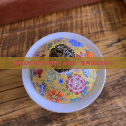 喝普洱茶对皮肤不好吗？为什么？有何影响及好处
