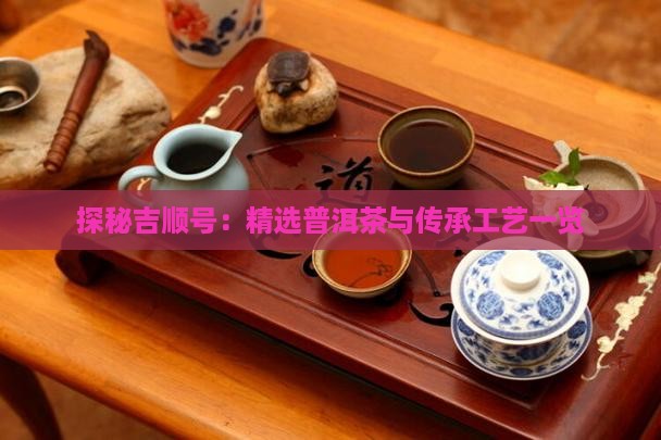 探秘吉顺号：精选普洱茶与传承工艺一览