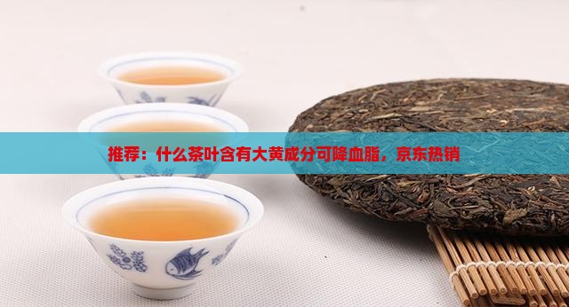 推荐：什么茶叶含有大黄成分可降血脂，京东热销
