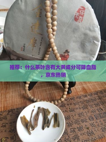推荐：什么茶叶含有大黄成分可降血脂，京东热销