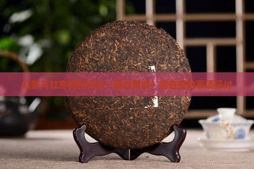 红茶与红枣枸杞可以一起饮用吗？需避免的事项探讨
