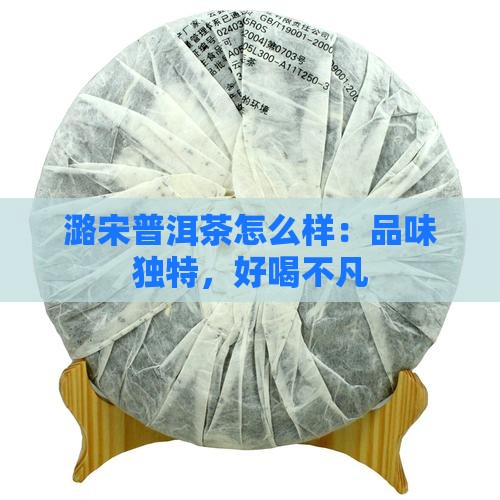 潞宋普洱茶怎么样：品味独特，好喝不凡