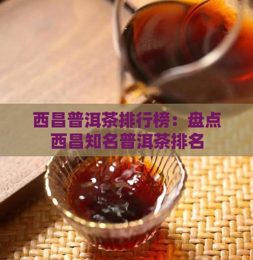 西昌普洱茶排行榜：盘点西昌知名普洱茶排名