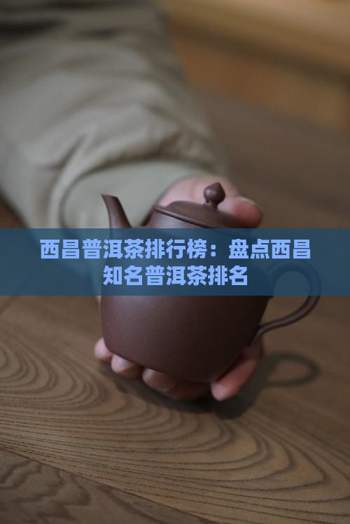 西昌普洱茶排行榜：盘点西昌知名普洱茶排名